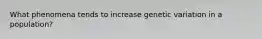What phenomena tends to increase genetic variation in a population?