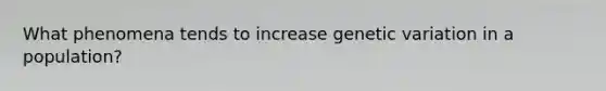 What phenomena tends to increase genetic variation in a population?
