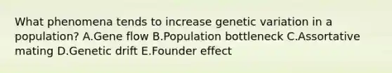 What phenomena tends to increase genetic variation in a population? A.Gene flow B.Population bottleneck C.Assortative mating D.Genetic drift E.Founder effect