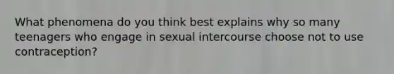 What phenomena do you think best explains why so many teenagers who engage in sexual intercourse choose not to use contraception?