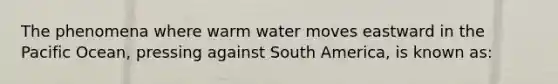 The phenomena where warm water moves eastward in the Pacific Ocean, pressing against South America, is known as: