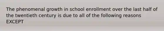 The phenomenal growth in school enrollment over the last half of the twentieth century is due to all of the following reasons EXCEPT