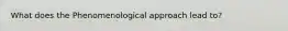 What does the Phenomenological approach lead to?