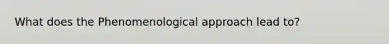 What does the Phenomenological approach lead to?