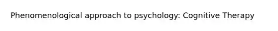 Phenomenological approach to psychology: Cognitive Therapy