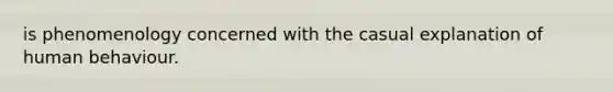 is phenomenology concerned with the casual explanation of human behaviour.