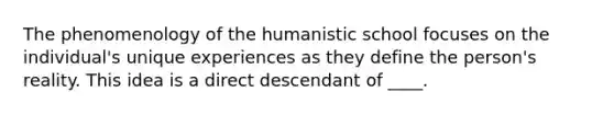 The phenomenology of the humanistic school focuses on the individual's unique experiences as they define the person's reality. This idea is a direct descendant of ____.