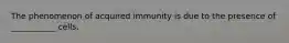 The phenomenon of acquired immunity is due to the presence of ___________ cells.