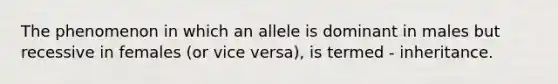 The phenomenon in which an allele is dominant in males but recessive in females (or vice versa), is termed - inheritance.