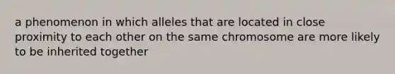 a phenomenon in which alleles that are located in close proximity to each other on the same chromosome are more likely to be inherited together