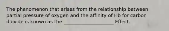 The phenomenon that arises from the relationship between partial pressure of oxygen and the affinity of Hb for carbon dioxide is known as the _____________________ Effect.