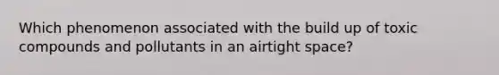 Which phenomenon associated with the build up of toxic compounds and pollutants in an airtight space?