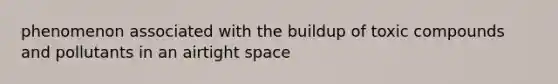 phenomenon associated with the buildup of toxic compounds and pollutants in an airtight space