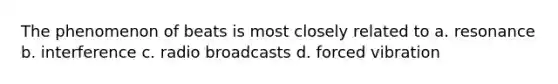 The phenomenon of beats is most closely related to a. resonance b. interference c. radio broadcasts d. forced vibration