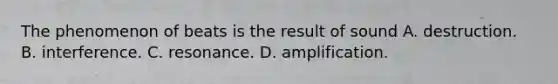 The phenomenon of beats is the result of sound A. destruction. B. interference. C. resonance. D. amplification.