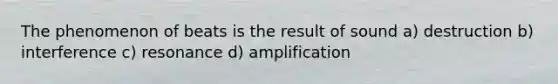 The phenomenon of beats is the result of sound a) destruction b) interference c) resonance d) amplification