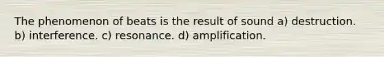 The phenomenon of beats is the result of sound a) destruction. b) interference. c) resonance. d) amplification.