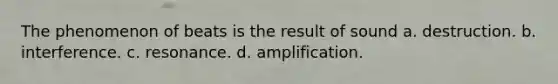 The phenomenon of beats is the result of sound a. destruction. b. interference. c. resonance. d. amplification.