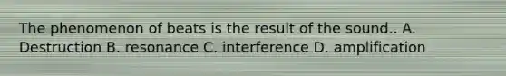 The phenomenon of beats is the result of the sound.. A. Destruction B. resonance C. interference D. amplification