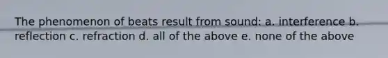 The phenomenon of beats result from sound: a. interference b. reflection c. refraction d. all of the above e. none of the above