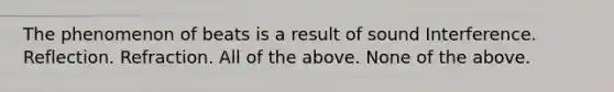 The phenomenon of beats is a result of sound Interference. Reflection. Refraction. All of the above. None of the above.