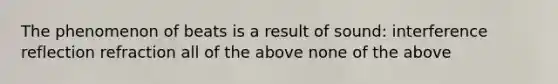 The phenomenon of beats is a result of sound: interference reflection refraction all of the above none of the above