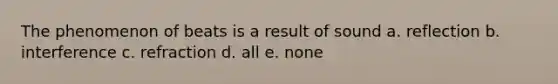 The phenomenon of beats is a result of sound a. reflection b. interference c. refraction d. all e. none