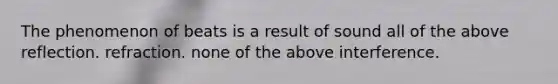 The phenomenon of beats is a result of sound all of the above reflection. refraction. none of the above interference.