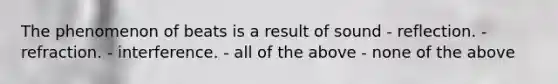 The phenomenon of beats is a result of sound - reflection. - refraction. - interference. - all of the above - none of the above