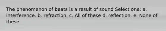 The phenomenon of beats is a result of sound Select one: a. interference. b. refraction. c. All of these d. reflection. e. None of these