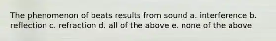 The phenomenon of beats results from sound a. interference b. reflection c. refraction d. all of the above e. none of the above