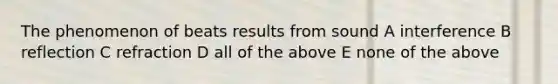 The phenomenon of beats results from sound A interference B reflection C refraction D all of the above E none of the above