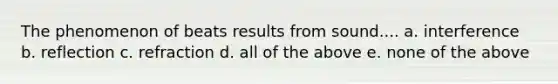 The phenomenon of beats results from sound.... a. interference b. reflection c. refraction d. all of the above e. none of the above
