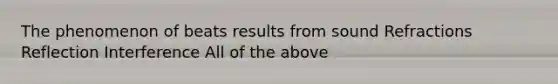 The phenomenon of beats results from sound Refractions Reflection Interference All of the above