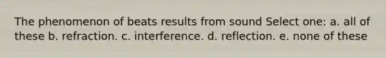 The phenomenon of beats results from sound Select one: a. all of these b. refraction. c. interference. d. reflection. e. none of these