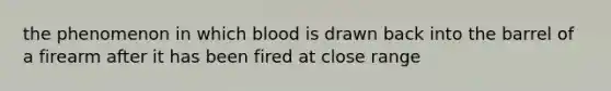 the phenomenon in which blood is drawn back into the barrel of a firearm after it has been fired at close range