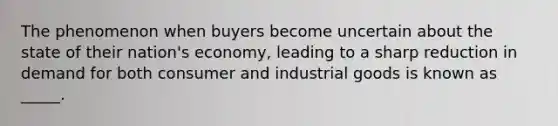 The phenomenon when buyers become uncertain about the state of their nation's economy, leading to a sharp reduction in demand for both consumer and industrial goods is known as _____.