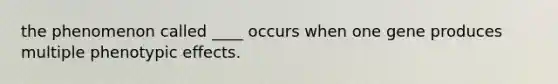 the phenomenon called ____ occurs when one gene produces multiple phenotypic effects.