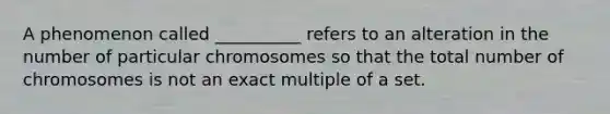 A phenomenon called __________ refers to an alteration in the number of particular chromosomes so that the total number of chromosomes is not an exact multiple of a set.