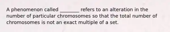 A phenomenon called ________ refers to an alteration in the number of particular chromosomes so that the total number of chromosomes is not an exact multiple of a set.