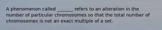 A phenomenon called _______ refers to an alteration in the number of particular chromosomes so that the total number of chromosomes is not an exact multiple of a set.