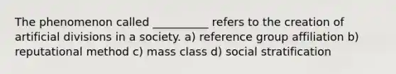 The phenomenon called __________ refers to the creation of artificial divisions in a society. a) reference group affiliation b) reputational method c) mass class d) social stratification