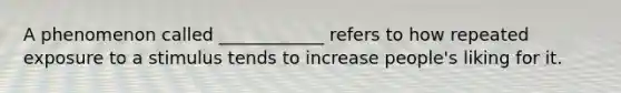 A phenomenon called ____________ refers to how repeated exposure to a stimulus tends to increase people's liking for it.