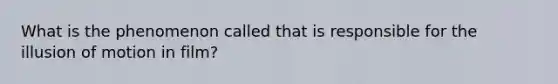 What is the phenomenon called that is responsible for the illusion of motion in film?