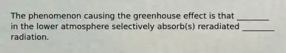 The phenomenon causing the greenhouse effect is that ________ in the lower atmosphere selectively absorb(s) reradiated ________ radiation.