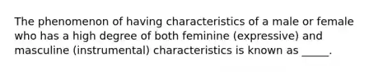 The phenomenon of having characteristics of a male or female who has a high degree of both feminine (expressive) and masculine (instrumental) characteristics is known as _____.