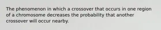 The phenomenon in which a crossover that occurs in one region of a chromosome decreases the probability that another crossover will occur nearby.