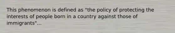 This phenomenon is defined as "the policy of protecting the interests of people born in a country against those of immigrants"...