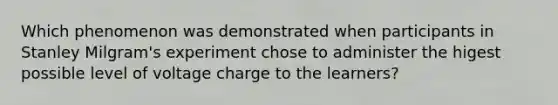 Which phenomenon was demonstrated when participants in Stanley Milgram's experiment chose to administer the higest possible level of voltage charge to the learners?