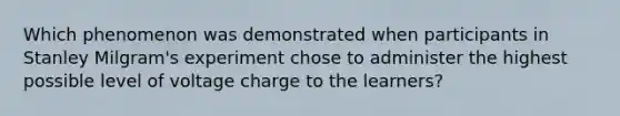 Which phenomenon was demonstrated when participants in Stanley Milgram's experiment chose to administer the highest possible level of voltage charge to the learners?